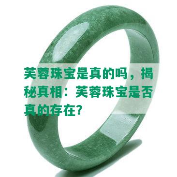 芙蓉珠宝是真的吗，揭秘真相：芙蓉珠宝是否真的存在？