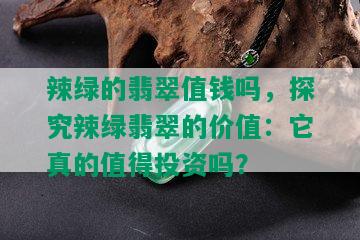 辣绿的翡翠值钱吗，探究辣绿翡翠的价值：它真的值得投资吗？