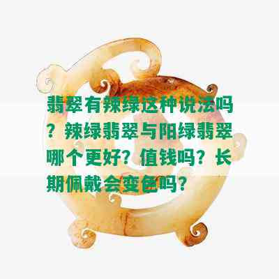 翡翠有辣绿这种说法吗？辣绿翡翠与阳绿翡翠哪个更好？值钱吗？长期佩戴会变色吗？