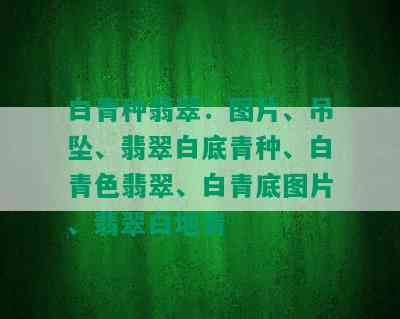 白青种翡翠：图片、吊坠、翡翠白底青种、白青色翡翠、白青底图片、翡翠白地青