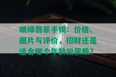 晴绿翡翠手镯：价格、图片与评价，招财还是适合哪个年龄段佩戴？