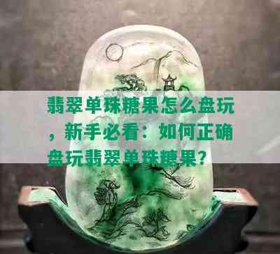 翡翠单珠糖果怎么盘玩，新手必看：如何正确盘玩翡翠单珠糖果？