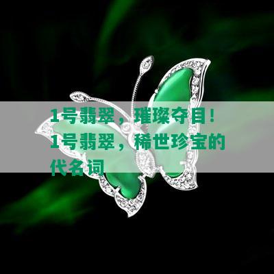 1号翡翠，璀璨夺目！1号翡翠，稀世珍宝的代名词