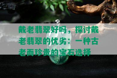 戴老翡翠好吗，探讨戴老翡翠的优劣：一种古老而珍贵的宝石选择