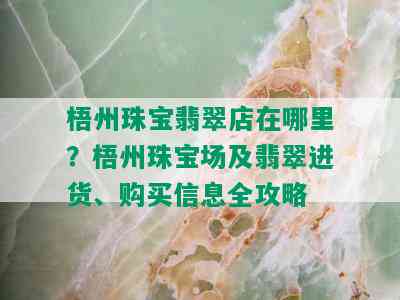 梧州珠宝翡翠店在哪里？梧州珠宝场及翡翠进货、购买信息全攻略