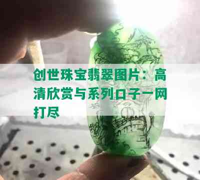 创世珠宝翡翠图片：高清欣赏与系列口子一网打尽