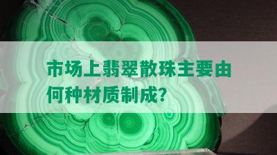 市场上翡翠散珠主要由何种材质制成？