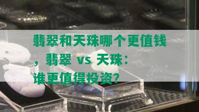 翡翠和天珠哪个更值钱，翡翠 vs 天珠：谁更值得投资？
