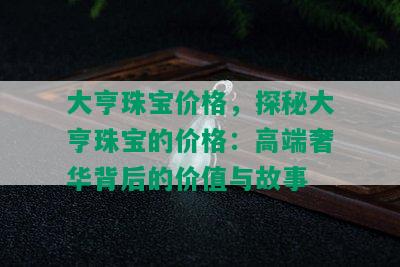 大亨珠宝价格，探秘大亨珠宝的价格：高端奢华背后的价值与故事