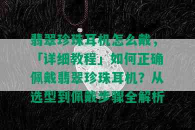 翡翠珍珠耳机怎么戴，「详细教程」如何正确佩戴翡翠珍珠耳机？从选型到佩戴步骤全解析