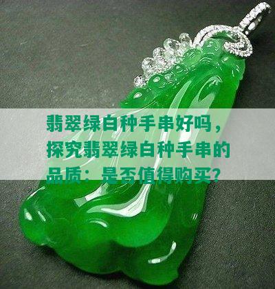 翡翠绿白种手串好吗，探究翡翠绿白种手串的品质：是否值得购买？
