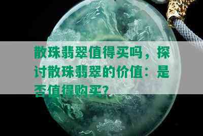 散珠翡翠值得买吗，探讨散珠翡翠的价值：是否值得购买？