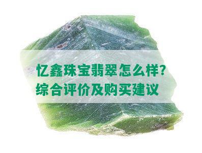 忆鑫珠宝翡翠怎么样？综合评价及购买建议