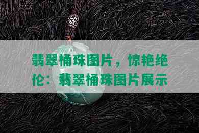 翡翠桶珠图片，惊艳绝伦：翡翠桶珠图片展示