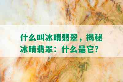 什么叫冰晴翡翠，揭秘冰晴翡翠：什么是它？