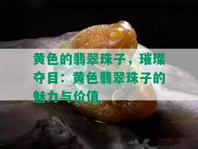 黄色的翡翠珠子，璀璨夺目：黄色翡翠珠子的魅力与价值