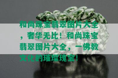 和尚珠宝翡翠图片大全，奢华无比！和尚珠宝翡翠图片大全，一佛教文化的璀璨瑰宝！