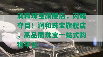 润和珠宝旗舰店，闪耀夺目！润和珠宝旗舰店，高品质珠宝一站式购物平台