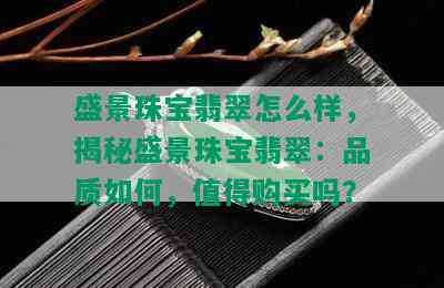 盛景珠宝翡翠怎么样，揭秘盛景珠宝翡翠：品质如何，值得购买吗？