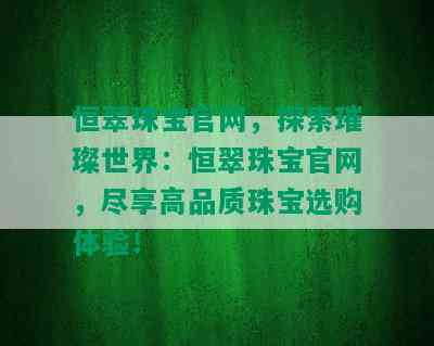 恒翠珠宝官网，探索璀璨世界：恒翠珠宝官网，尽享高品质珠宝选购体验！