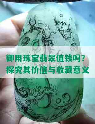 御用珠宝翡翠值钱吗？探究其价值与收藏意义