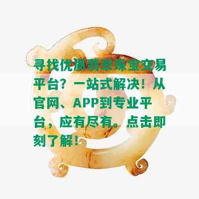 寻找优质翡翠珠宝交易平台？一站式解决！从官网、APP到专业平台，应有尽有。点击即刻了解！