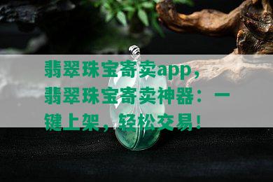 翡翠珠宝寄卖app，翡翠珠宝寄卖神器：一键上架，轻松交易！