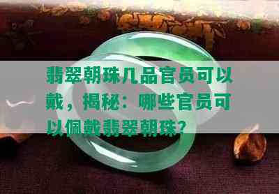 翡翠朝珠几品官员可以戴，揭秘：哪些官员可以佩戴翡翠朝珠？