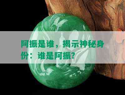 阿振是谁，揭示神秘身份：谁是阿振？