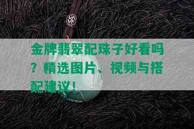 金牌翡翠配珠子好看吗？精选图片、视频与搭配建议！