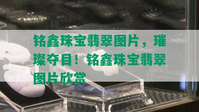 铭鑫珠宝翡翠图片，璀璨夺目！铭鑫珠宝翡翠图片欣赏