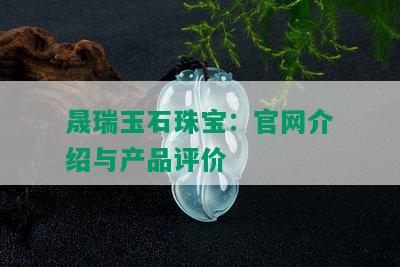 晟瑞玉石珠宝：官网介绍与产品评价