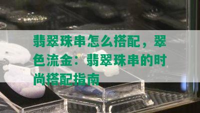 翡翠珠串怎么搭配，翠色流金：翡翠珠串的时尚搭配指南