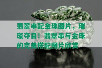 翡翠串配金珠图片，璀璨夺目！翡翠串与金珠的完美搭配图片欣赏