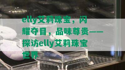 elly艾莉珠宝，闪耀夺目，品味尊贵——探访elly艾莉珠宝世界