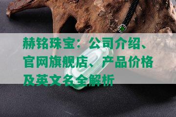 赫铭珠宝：公司介绍、官网旗舰店、产品价格及英文名全解析