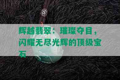 辉越翡翠：璀璨夺目，闪耀无尽光辉的顶级宝石