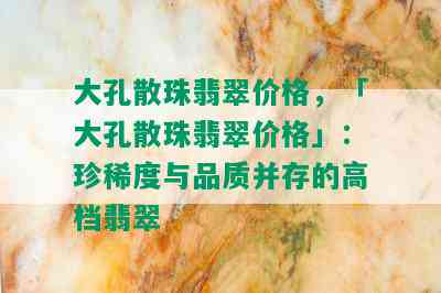 大孔散珠翡翠价格，「大孔散珠翡翠价格」：珍稀度与品质并存的高档翡翠