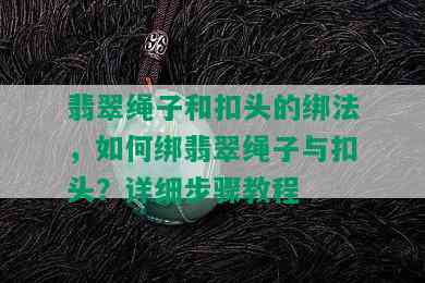 翡翠绳子和扣头的绑法，如何绑翡翠绳子与扣头？详细步骤教程