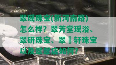 翠瑶珠宝(新河南路)怎么样？翠芳堂瑶浴、翠研珠宝、翠玥轩珠宝以及翠翠店如何？