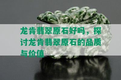 龙肯翡翠原石好吗，探讨龙肯翡翠原石的品质与价值