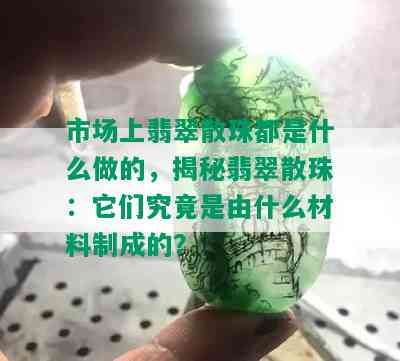 市场上翡翠散珠都是什么做的，揭秘翡翠散珠：它们究竟是由什么材料制成的？