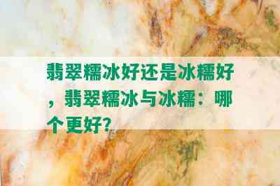 翡翠糯冰好还是冰糯好，翡翠糯冰与冰糯：哪个更好？