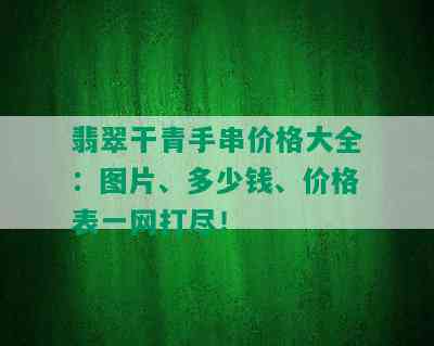 翡翠干青手串价格大全：图片、多少钱、价格表一网打尽！