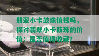 翡翠小卡鼓珠值钱吗，探讨翡翠小卡鼓珠的价值：是否值得收藏？