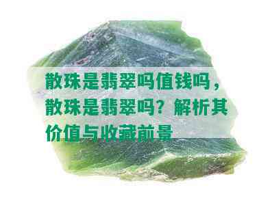 散珠是翡翠吗值钱吗，散珠是翡翠吗？解析其价值与收藏前景