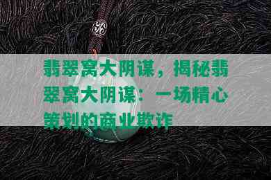 翡翠窝大阴谋，揭秘翡翠窝大阴谋：一场精心策划的商业欺诈