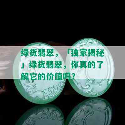 绿货翡翠，「独家揭秘」绿货翡翠，你真的了解它的价值吗？