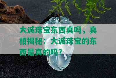 大诚珠宝东西真吗，真相揭秘：大诚珠宝的东西是真的吗？