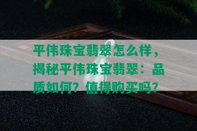 平伟珠宝翡翠怎么样，揭秘平伟珠宝翡翠：品质如何？值得购买吗？